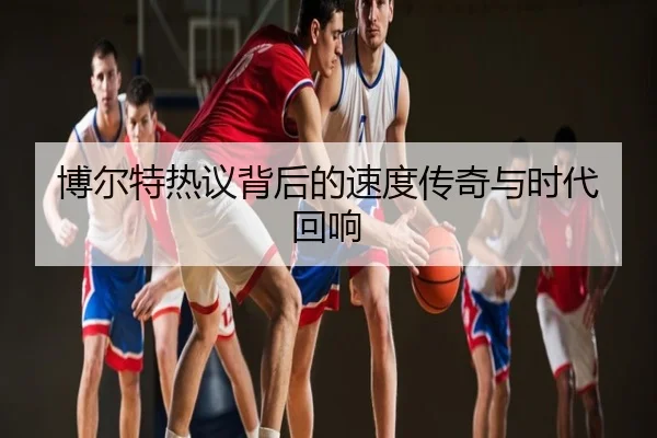 博尔特热议背后的速度传奇与时代回响