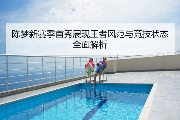 陈梦新赛季首秀展现王者风范与竞技状态全面解析