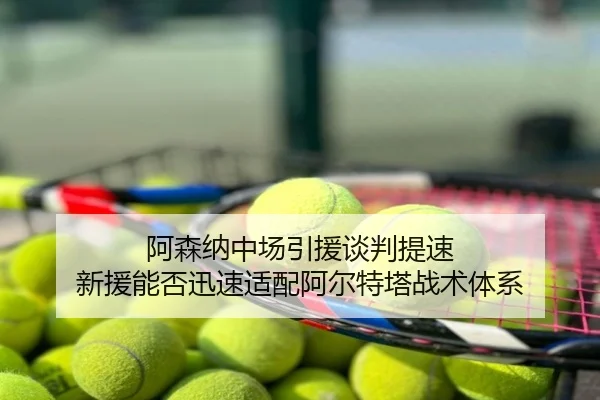 阿森纳中场引援谈判提速 新援能否迅速适配阿尔特塔战术体系