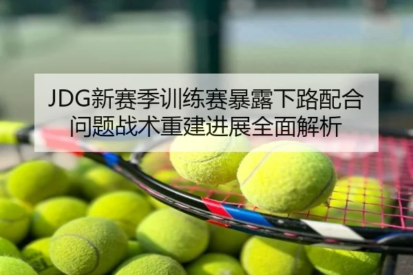 JDG新赛季训练赛暴露下路配合问题战术重建进展全面解析