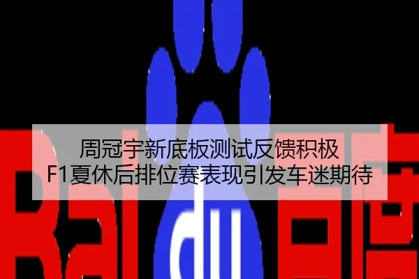 周冠宇新底板测试反馈积极 F1夏休后排位赛表现引发车迷期待