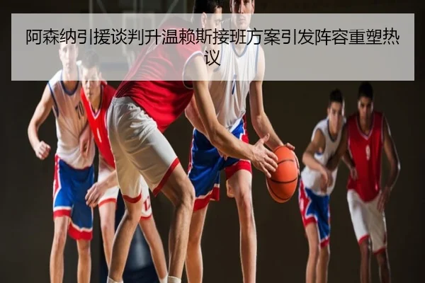阿森纳引援谈判升温赖斯接班方案引发阵容重塑热议