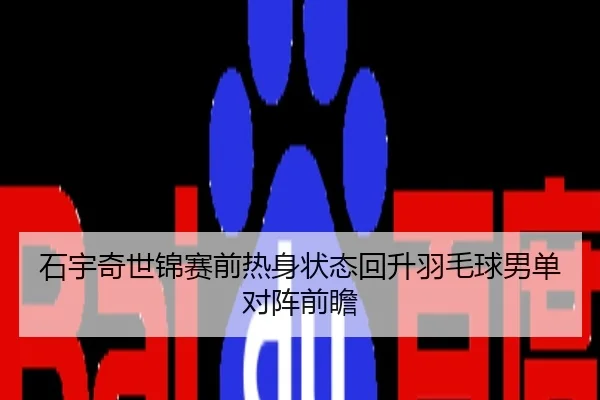石宇奇世锦赛前热身状态回升羽毛球男单对阵前瞻