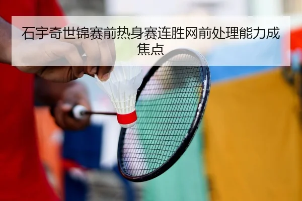 石宇奇世锦赛前热身赛连胜网前处理能力成焦点