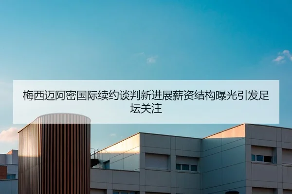 梅西迈阿密国际续约谈判新进展薪资结构曝光引发足坛关注