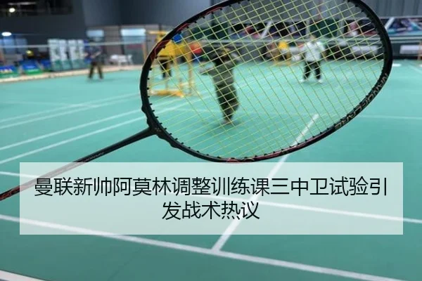 曼联新帅阿莫林调整训练课三中卫试验引发战术热议