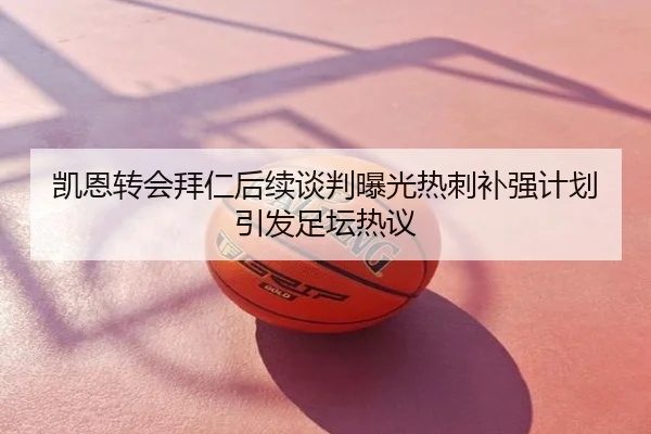 凯恩转会拜仁后续谈判曝光热刺补强计划引发足坛热议