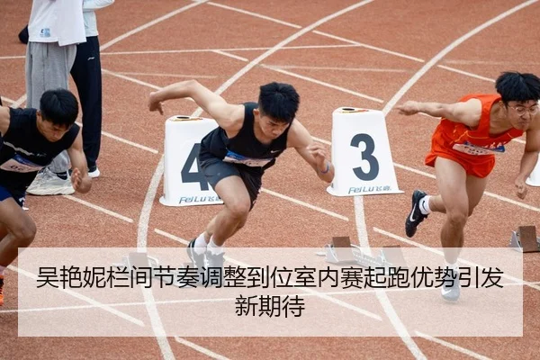 吴艳妮栏间节奏调整到位室内赛起跑优势引发新期待