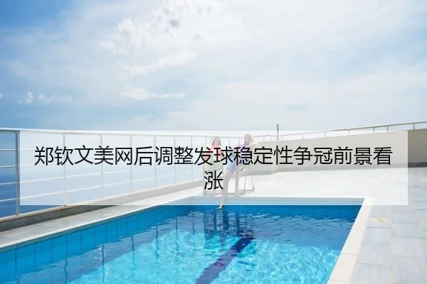 郑钦文美网后调整发球稳定性争冠前景看涨